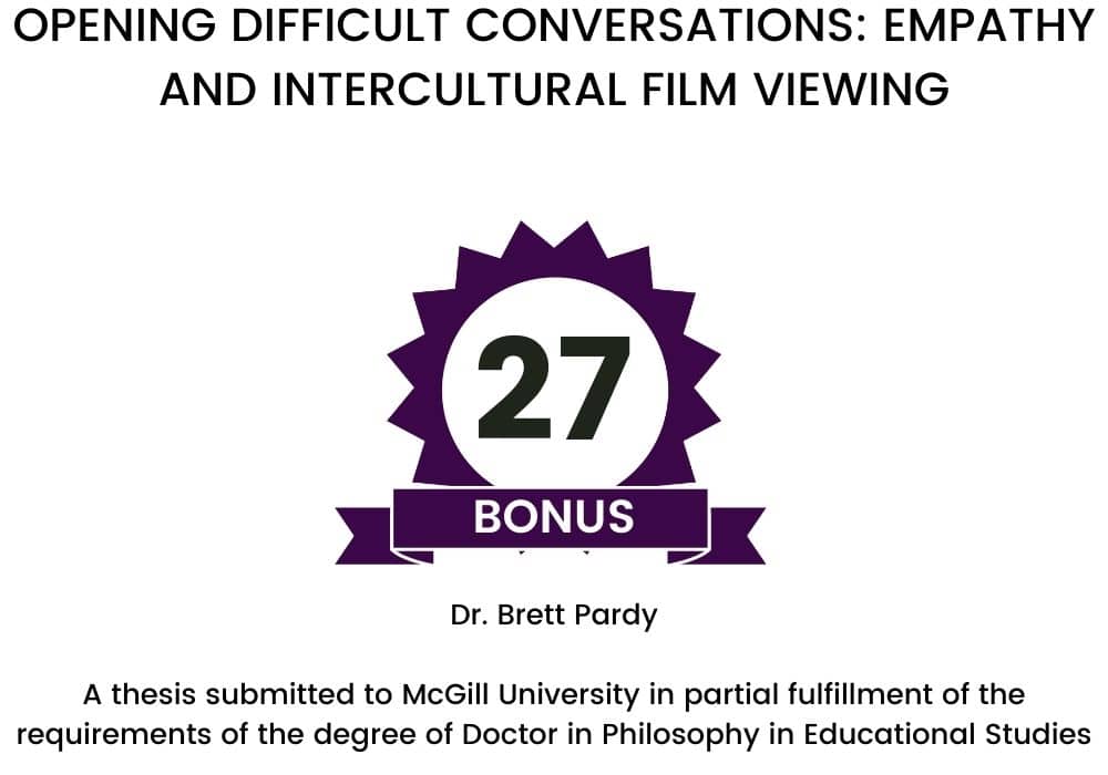 Title page with the text OPENING DIFFICULT CONVERSATIONS: EMPATHY AND INTERCULTURAL FILM VIEWING

Brett Pardy

A thesis submitted to McGill University in partial fulfillment of the requirements of the degree of Doctor in Philosophy in Educational Studies 